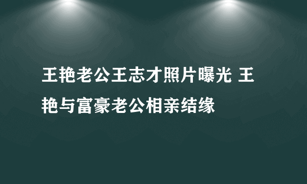 王艳老公王志才照片曝光 王艳与富豪老公相亲结缘