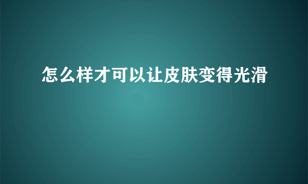 怎么样才可以让皮肤变得光滑