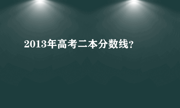 2013年高考二本分数线？