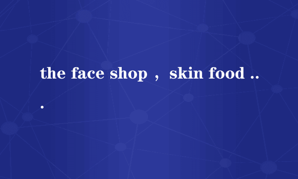 the face shop ，skin food 各自的明星产品是什么？