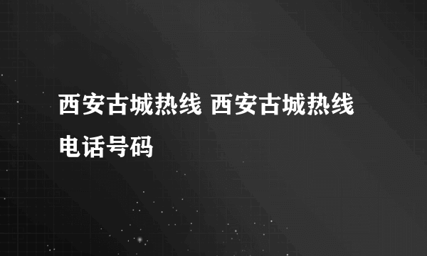 西安古城热线 西安古城热线电话号码