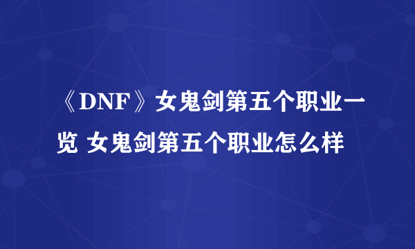 《DNF》女鬼剑第五个职业一览 女鬼剑第五个职业怎么样