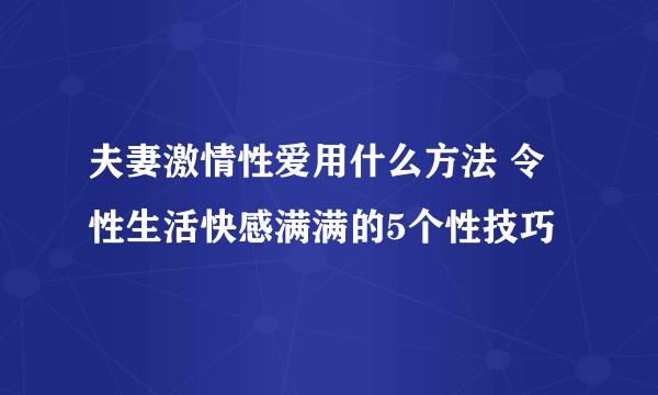 夫妻激情性爱用什么方法 令性生活快感满满的5个性技巧