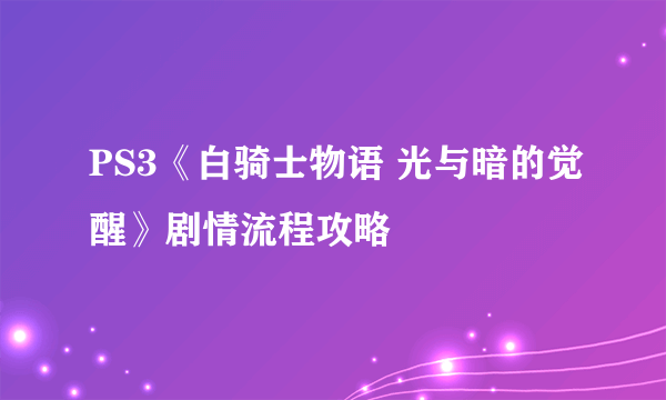 PS3《白骑士物语 光与暗的觉醒》剧情流程攻略