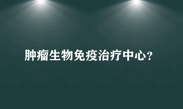 肿瘤生物免疫治疗中心？