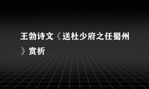 王勃诗文《送杜少府之任蜀州》赏析