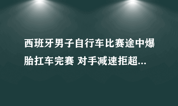 西班牙男子自行车比赛途中爆胎扛车完赛 对手减速拒超越有何感想