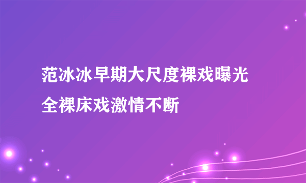 范冰冰早期大尺度裸戏曝光 全裸床戏激情不断