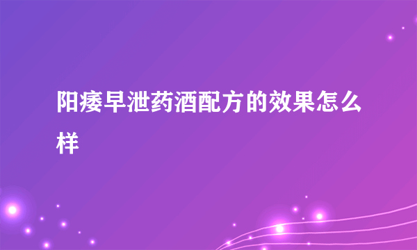 阳痿早泄药酒配方的效果怎么样