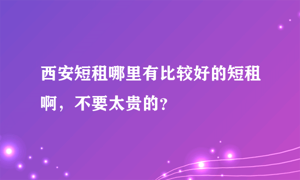 西安短租哪里有比较好的短租啊，不要太贵的？