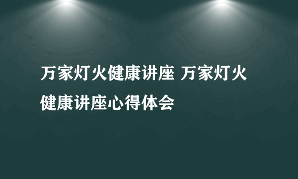 万家灯火健康讲座 万家灯火健康讲座心得体会