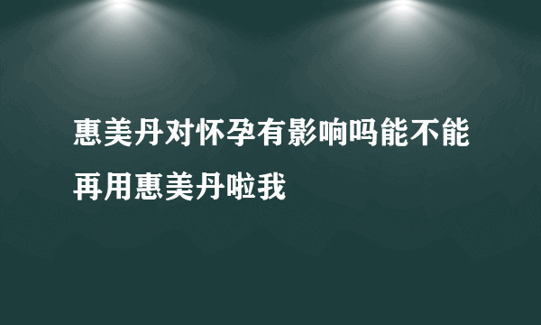 惠美丹对怀孕有影响吗能不能再用惠美丹啦我