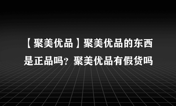 【聚美优品】聚美优品的东西是正品吗？聚美优品有假货吗