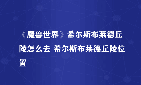 《魔兽世界》希尔斯布莱德丘陵怎么去 希尔斯布莱德丘陵位置