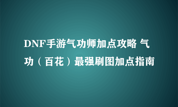 DNF手游气功师加点攻略 气功（百花）最强刷图加点指南