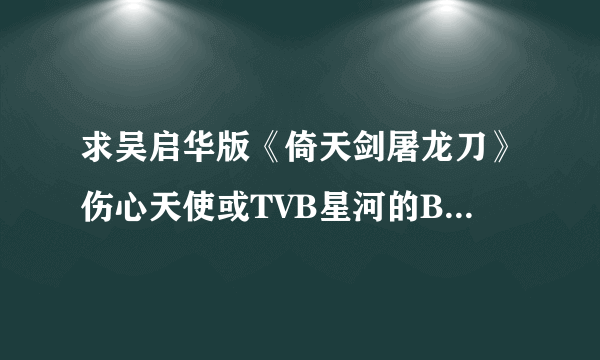 求吴启华版《倚天剑屠龙刀》伤心天使或TVB星河的BT种子，在线HI等。