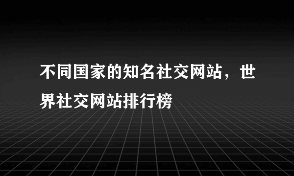 不同国家的知名社交网站，世界社交网站排行榜