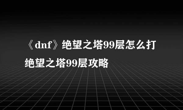 《dnf》绝望之塔99层怎么打 绝望之塔99层攻略