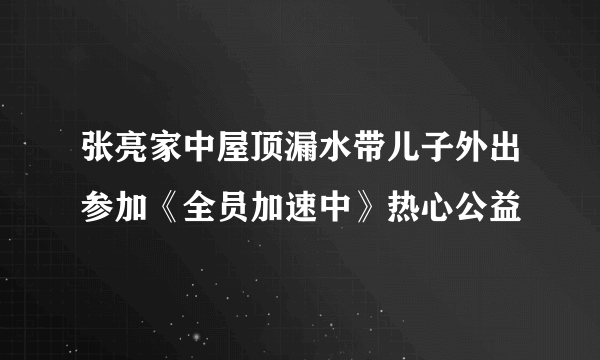 张亮家中屋顶漏水带儿子外出参加《全员加速中》热心公益