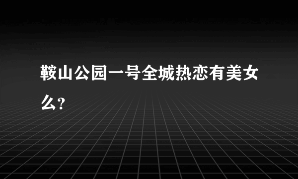 鞍山公园一号全城热恋有美女么？