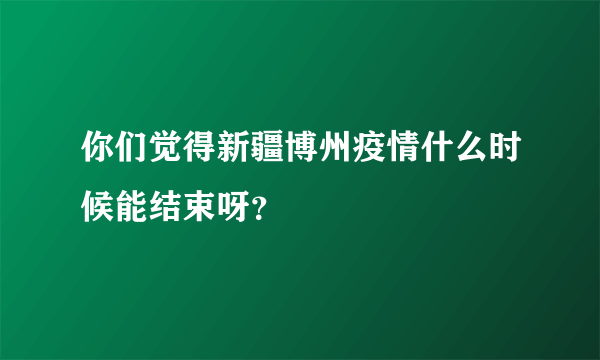 你们觉得新疆博州疫情什么时候能结束呀？