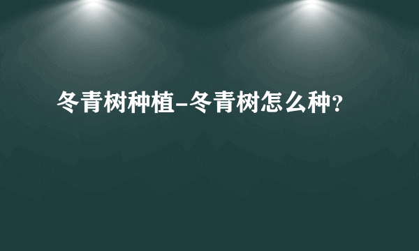 冬青树种植-冬青树怎么种？