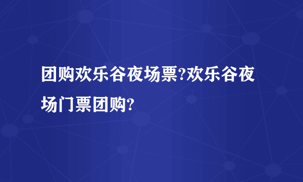 团购欢乐谷夜场票?欢乐谷夜场门票团购?