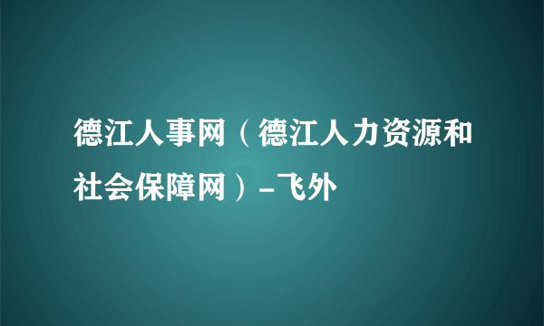 德江人事网（德江人力资源和社会保障网）-飞外