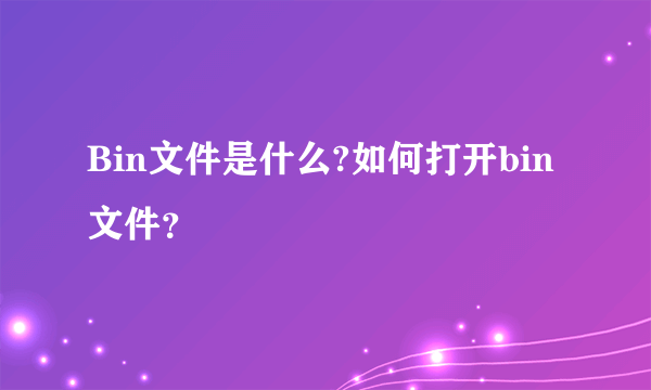 Bin文件是什么?如何打开bin文件？