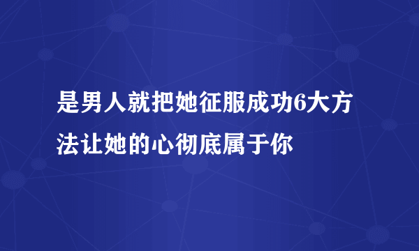 是男人就把她征服成功6大方法让她的心彻底属于你