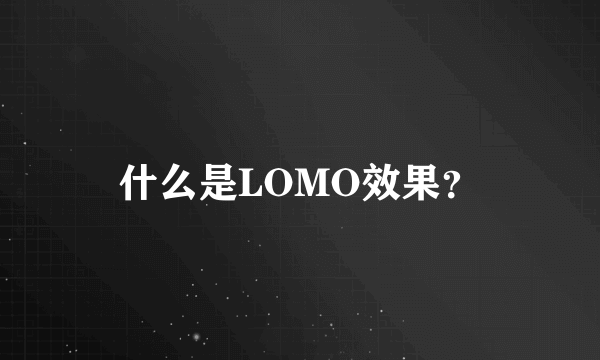 什么是LOMO效果？