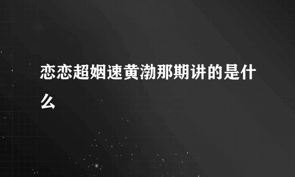 恋恋超姻速黄渤那期讲的是什么