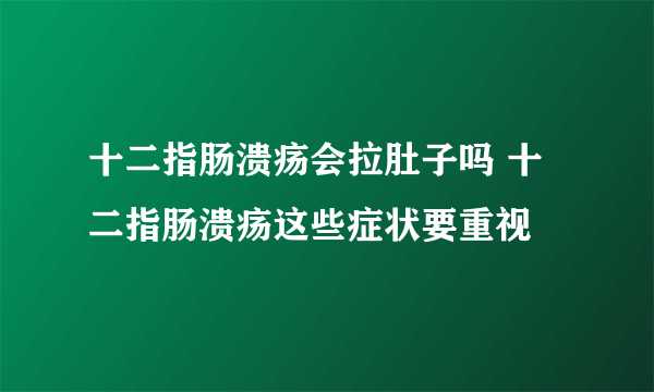 十二指肠溃疡会拉肚子吗 十二指肠溃疡这些症状要重视