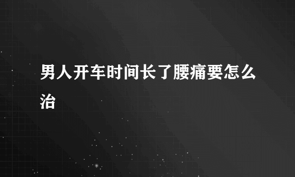 男人开车时间长了腰痛要怎么治