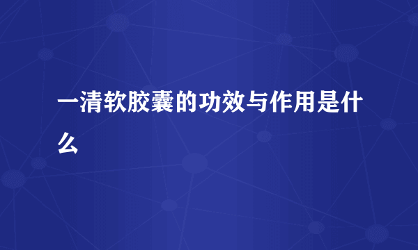 一清软胶囊的功效与作用是什么