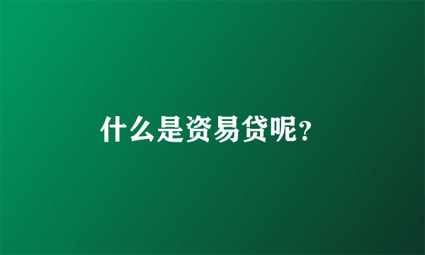 什么是资易贷呢？