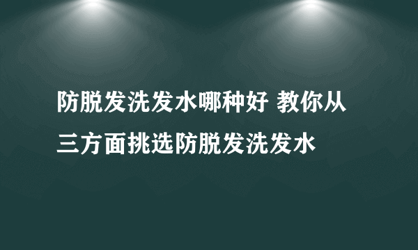 防脱发洗发水哪种好 教你从三方面挑选防脱发洗发水