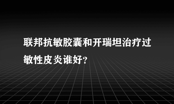 联邦抗敏胶囊和开瑞坦治疗过敏性皮炎谁好？