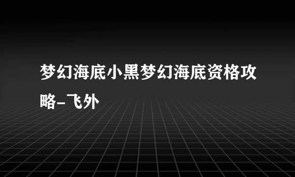 梦幻海底小黑梦幻海底资格攻略-飞外