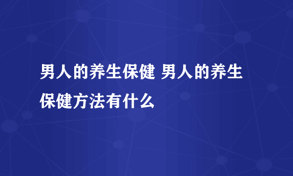 男人的养生保健 男人的养生保健方法有什么