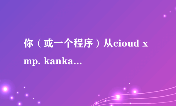 你（或一个程序）从cioud xmp. kankan .xunlei.com请求信息，要联机 你想用哪一个连接？