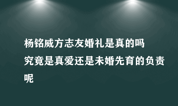 杨铭威方志友婚礼是真的吗 究竟是真爱还是未婚先育的负责呢