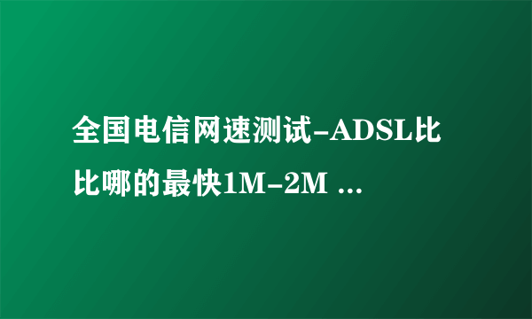 全国电信网速测试-ADSL比比哪的最快1M-2M 都进来吧!