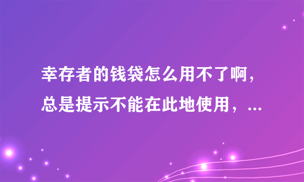 幸存者的钱袋怎么用不了啊，总是提示不能在此地使用，我都换了很多地方了啊