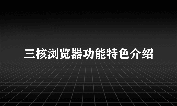 三核浏览器功能特色介绍