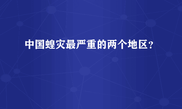 中国蝗灾最严重的两个地区？