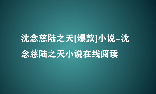 沈念慈陆之天[爆款]小说-沈念慈陆之天小说在线阅读