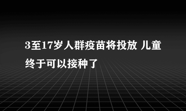 3至17岁人群疫苗将投放 儿童终于可以接种了