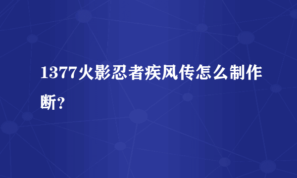 1377火影忍者疾风传怎么制作断？