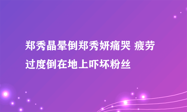 郑秀晶晕倒郑秀妍痛哭 疲劳过度倒在地上吓坏粉丝